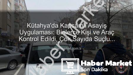 Kütahya’da Kapsamlı Asayiş Uygulaması: Binlerce Kişi ve Araç Kontrol Edildi, Çok Sayıda Suçlu Yakalandı
