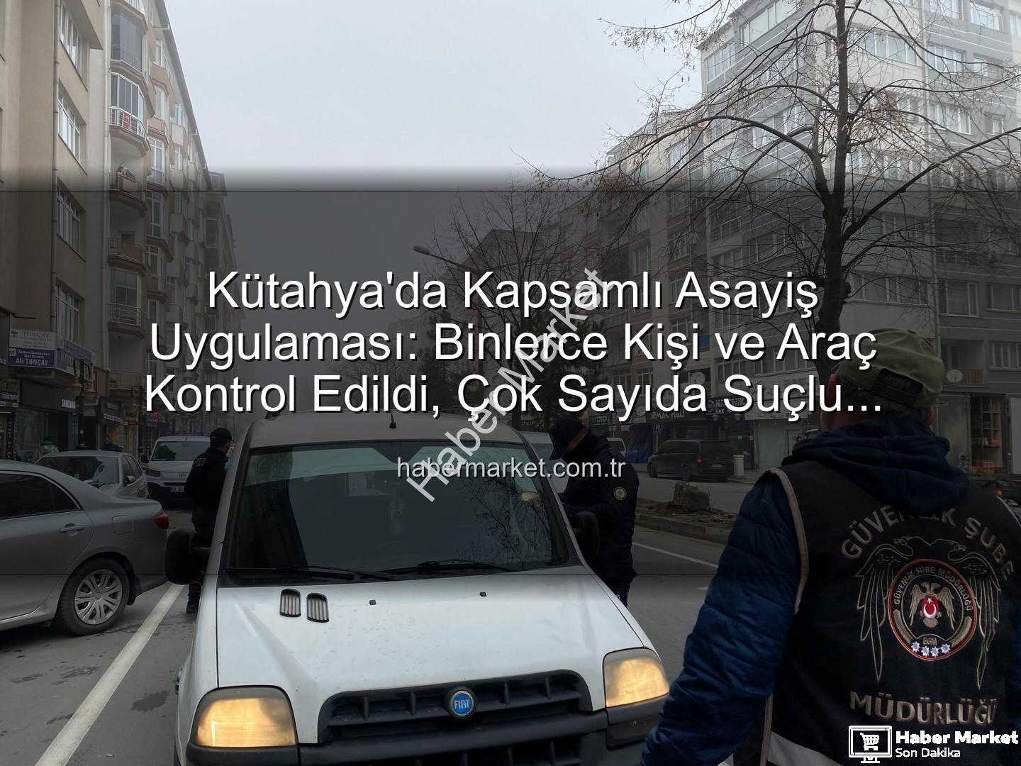 Kütahya asayiş uygulaması - Kütahya'da Kapsamlı Asayiş Uygulaması: Binlerce Kişi ve Araç Kontrol Edildi, Çok Sayıda Suçlu Yakalandı