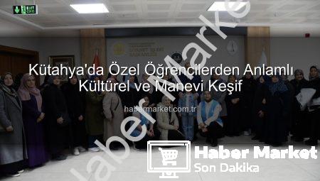 Kütahya’da Özel Öğrencilerden Anlamlı Kültürel ve Manevi Keşif