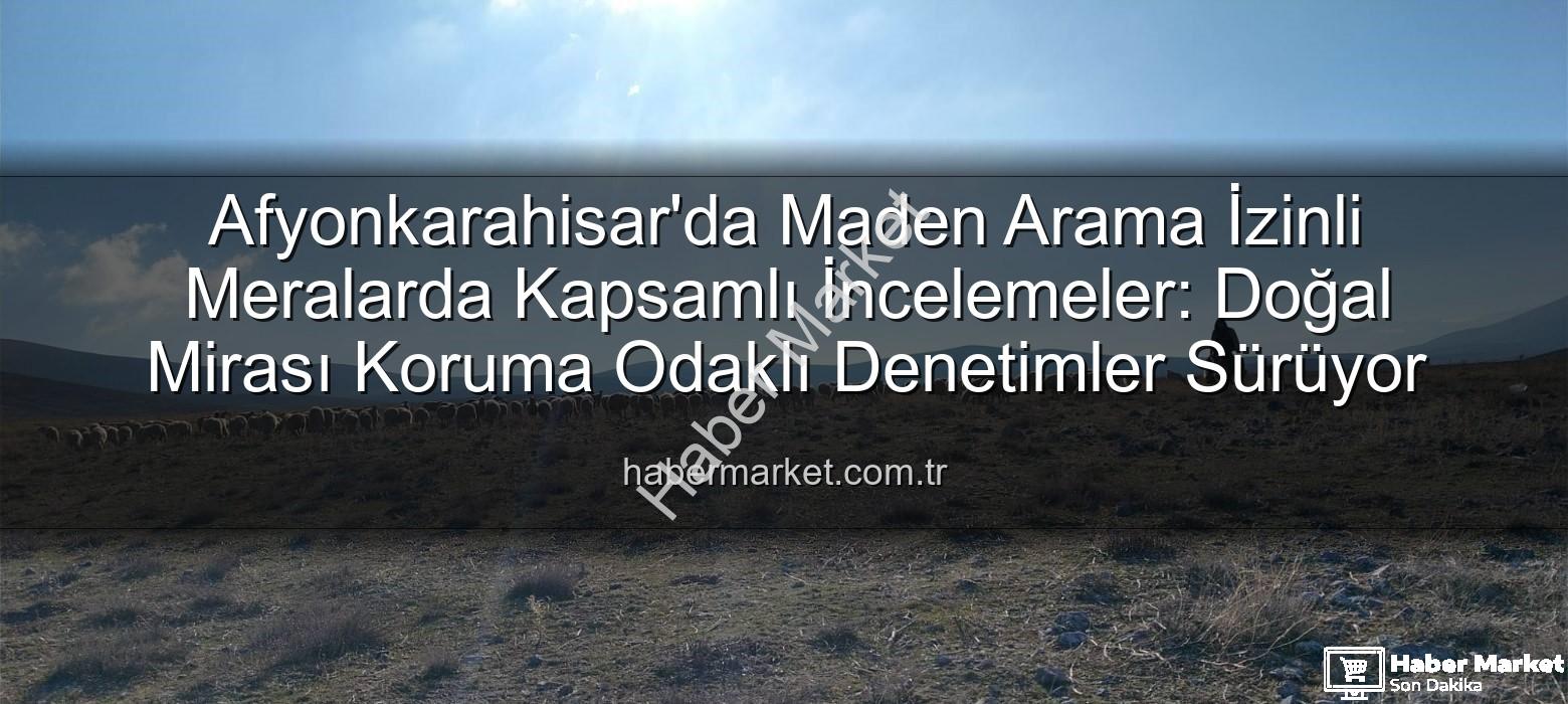 maden arama izinli meralar - Afyonkarahisar'da Maden Arama İzinli Meralarda Kapsamlı İncelemeler: Doğal Mirası Koruma Odaklı Denetimler Sürüyor