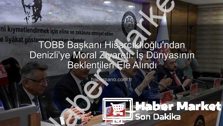 TOBB Başkanı Hisarcıklıoğlu Denizli’de: İş Dünyasına Moral ve Güç Kaynağı Oldu