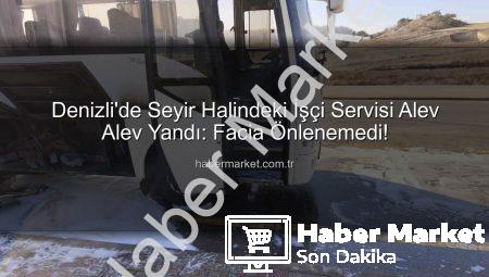 Denizli’de Seyir Halindeki İşçi Servisi Alev Alev Yandı: Facia Önlenemedi!