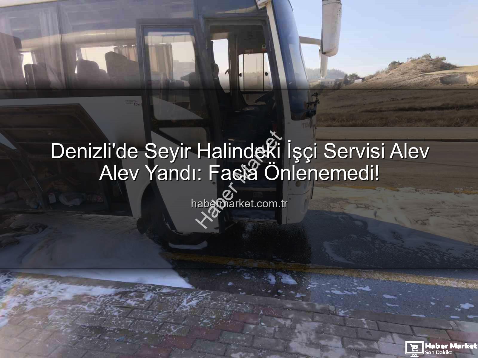 işçi servisi alev aldı - Denizli'de Seyir Halindeki İşçi Servisi Alev Alev Yandı: Facia Önlenemedi!