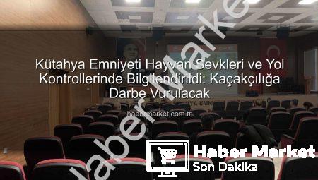 Kütahya Emniyeti Hayvan Sevkleri ve Yol Kontrollerinde Bilgilendirildi: Kaçakçılığa Darbe Vurulacak